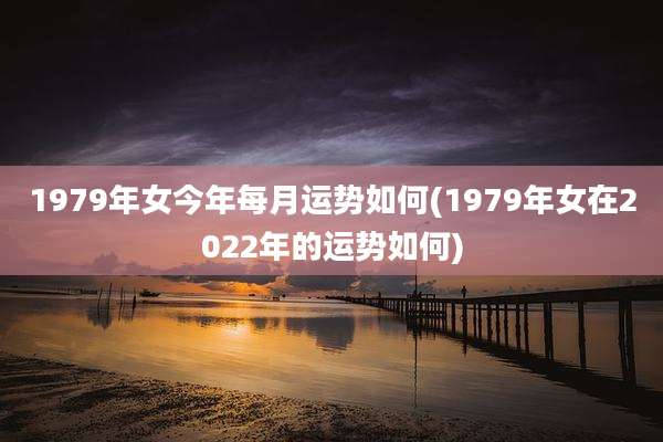 1979年女今年每月运势如何(1979年女在2022年的运势如何)