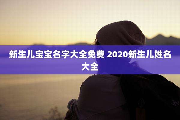 新生儿宝宝名字大全免费 2020新生儿姓名大全