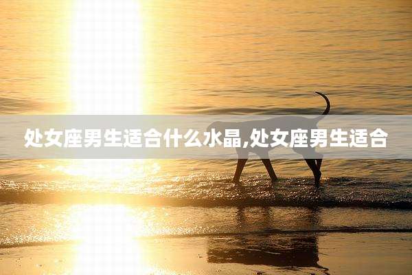 处女座男生适合什么水晶,处女座男生适合
