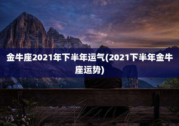 金牛座2021年下半年运气(2021下半年金牛座运势)