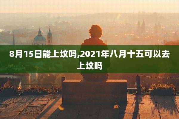 8月15日能上坟吗,2021年八月十五可以去上坟吗