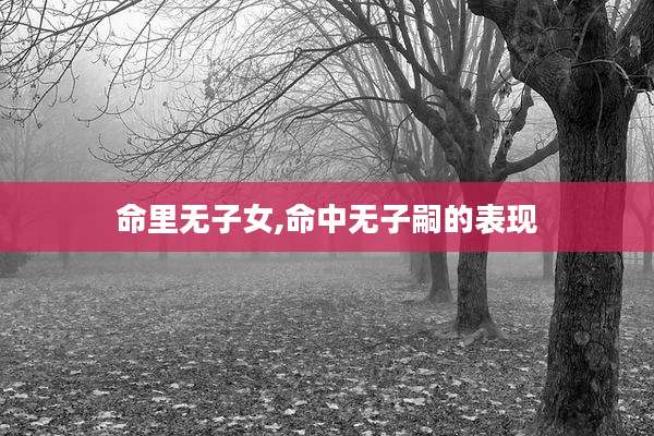 命里无子女,命中无子嗣的表现