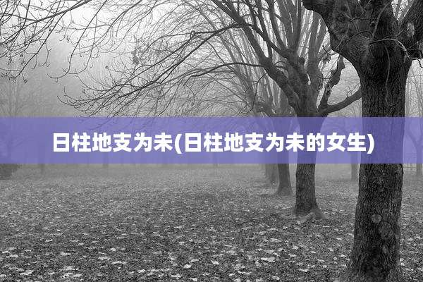 日柱地支为未(日柱地支为未的女生)