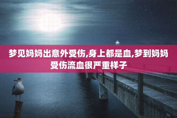 梦见妈妈出意外受伤,身上都是血,梦到妈妈受伤流血很严重样子