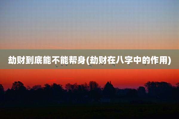 劫财到底能不能帮身(劫财在八字中的作用)