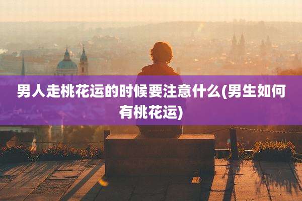 男人走桃花运的时候要注意什么(男生如何有桃花运)