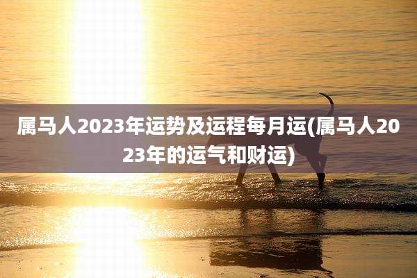 属马人2023年运势及运程每月运(属马人2023年的运气和财运)