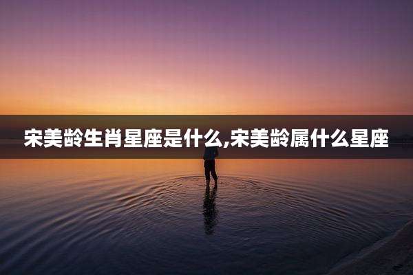 宋美龄生肖星座是什么,宋美龄属什么星座
