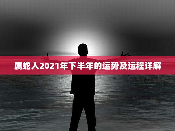 属蛇人2021年下半年的运势及运程详解