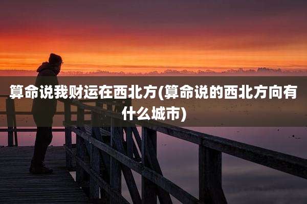 算命说我财运在西北方(算命说的西北方向有什么城市)