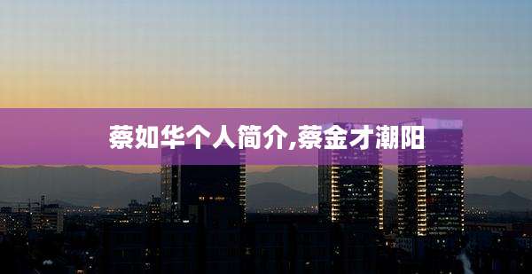 蔡如华个人简介,蔡金才潮阳
