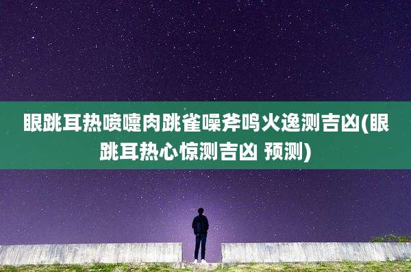 眼跳耳热喷嚏肉跳雀噪斧鸣火逸测吉凶(眼跳耳热心惊测吉凶 预测)