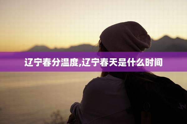 辽宁春分温度,辽宁春天是什么时间