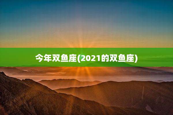 今年双鱼座(2021的双鱼座)