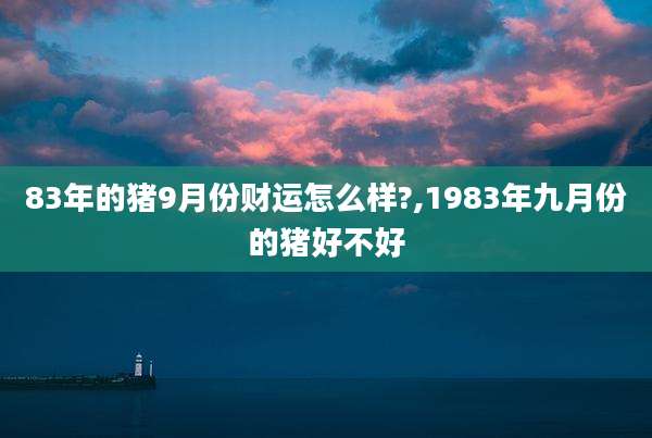 83年的猪9月份财运怎么样?,1983年九月份的猪好不好