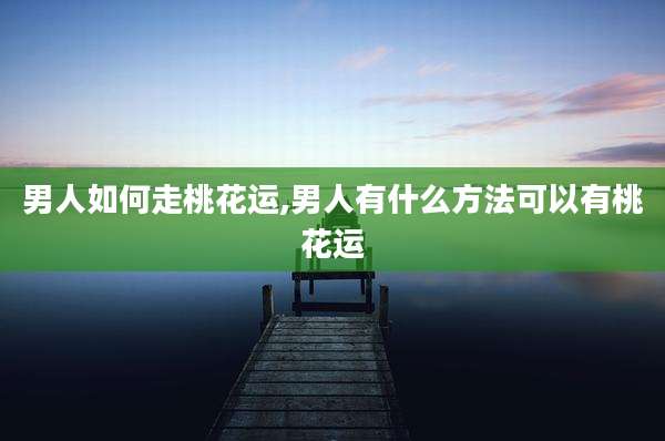 男人如何走桃花运,男人有什么方法可以有桃花运