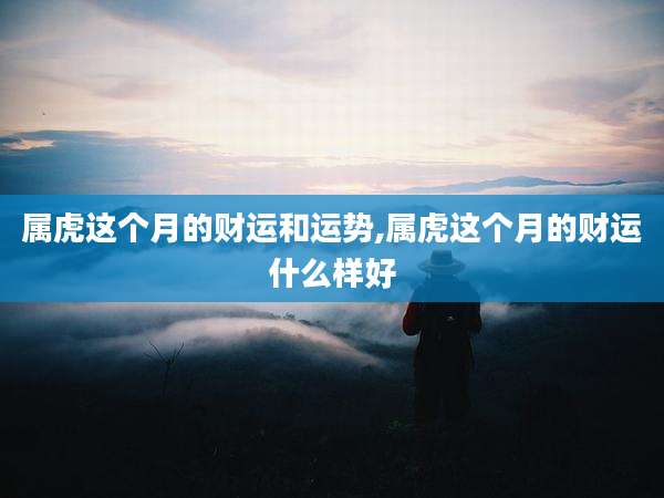 属虎这个月的财运和运势,属虎这个月的财运什么样好