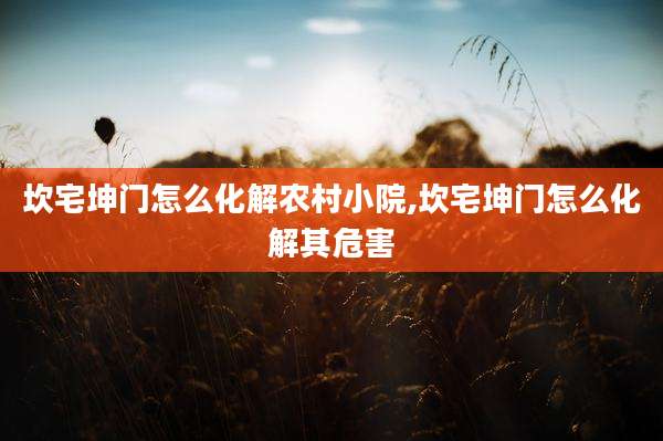 坎宅坤门怎么化解农村小院,坎宅坤门怎么化解其危害