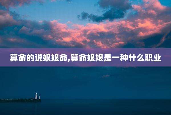 算命的说娘娘命,算命娘娘是一种什么职业