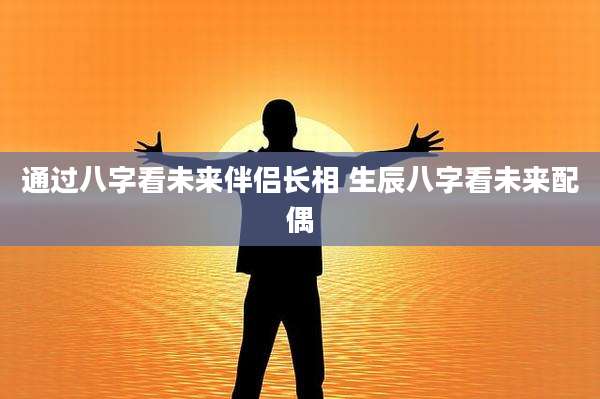 通过八字看未来伴侣长相 生辰八字看未来配偶