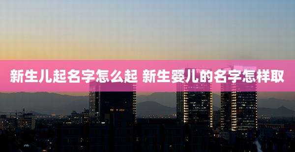新生儿起名字怎么起 新生婴儿的名字怎样取