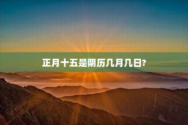 正月十五是阴历几月几日?