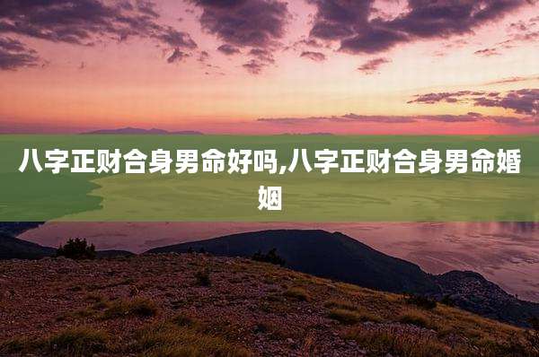 八字正财合身男命好吗,八字正财合身男命婚姻