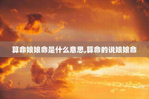 算命娘娘命是什么意思,算命的说娘娘命