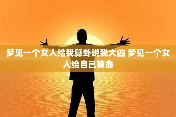 梦见一个女人给我算卦说我大凶 梦见一个女人给自己算命
