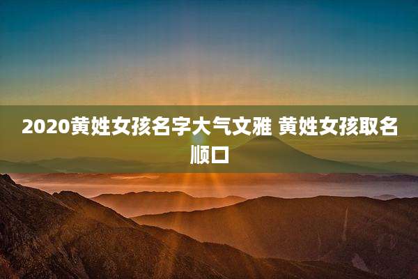 2020黄姓女孩名字大气文雅 黄姓女孩取名顺口