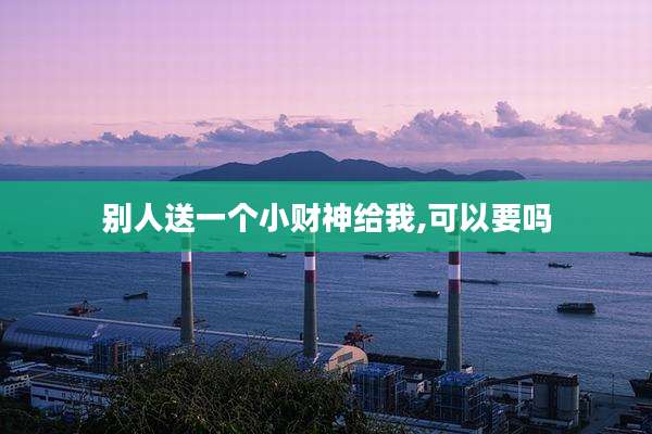 别人送一个小财神给我,可以要吗