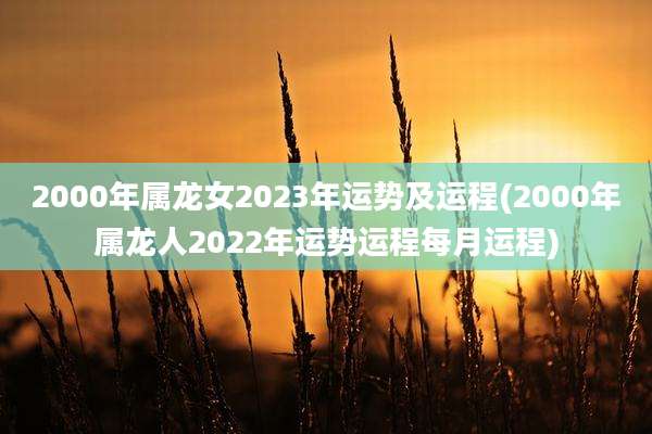 2000年属龙女2023年运势及运程(2000年属龙人2022年运势运程每月运程)