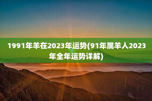 1991年羊在2023年运势(91年属羊人2023年全年运势详解)