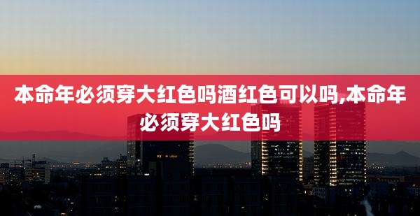 本命年必须穿大红色吗酒红色可以吗,本命年必须穿大红色吗