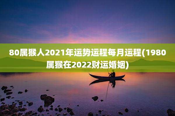 80属猴人2021年运势运程每月运程(1980属猴在2022财运婚姻)