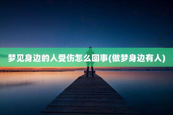 梦见身边的人受伤怎么回事(做梦身边有人)