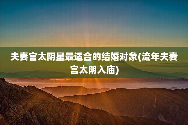 夫妻宫太阴星最适合的结婚对象(流年夫妻宫太阴入庙)