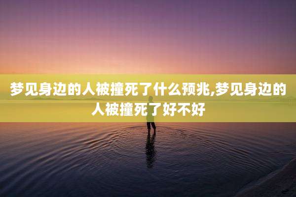 梦见身边的人被撞死了什么预兆,梦见身边的人被撞死了好不好