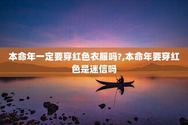 本命年一定要穿红色衣服吗?,本命年要穿红色是迷信吗