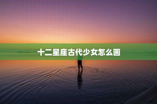 十二星座古代少女怎么画