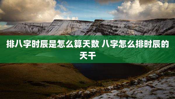 排八字时辰是怎么算天数 八字怎么排时辰的天干