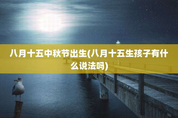 八月十五中秋节出生(八月十五生孩子有什么说法吗)
