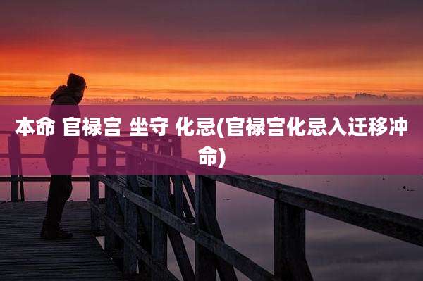 本命 官禄宫 坐守 化忌(官禄宫化忌入迁移冲命)