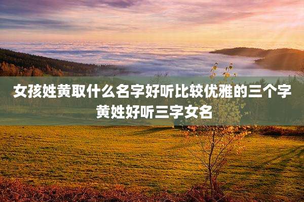 女孩姓黄取什么名字好听比较优雅的三个字 黄姓好听三字女名