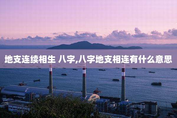 地支连续相生 八字,八字地支相连有什么意思