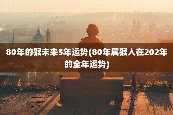80年的猴未来5年运势(80年属猴人在202年的全年运势)