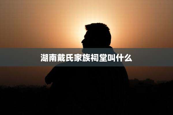 湖南戴氏家族祠堂叫什么