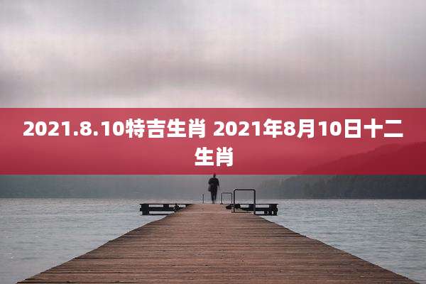 2021.8.10特吉生肖 2021年8月10日十二生肖