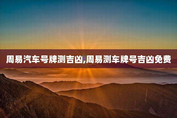 周易汽车号牌测吉凶,周易测车牌号吉凶免费