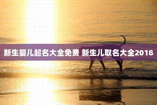 新生婴儿起名大全免费 新生儿取名大全2018